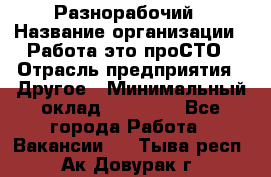 Разнорабочий › Название организации ­ Работа-это проСТО › Отрасль предприятия ­ Другое › Минимальный оклад ­ 24 500 - Все города Работа » Вакансии   . Тыва респ.,Ак-Довурак г.